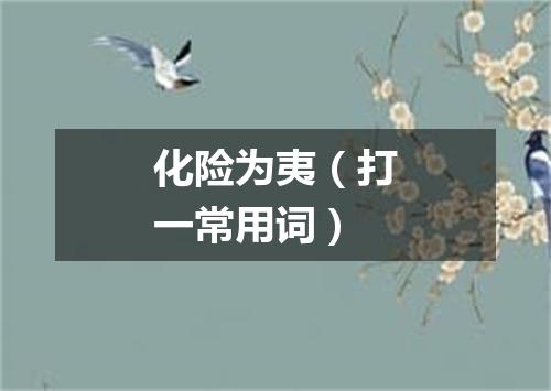 化险为夷（打一常用词）