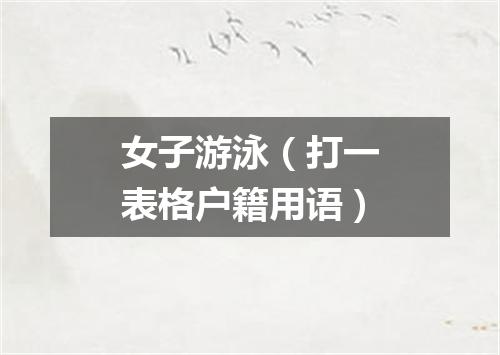 女子游泳（打一表格户籍用语）