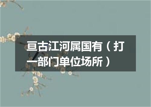 亘古江河属国有（打一部门单位场所）
