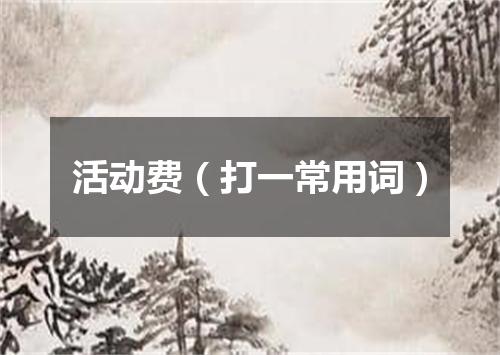 活动费（打一常用词）
