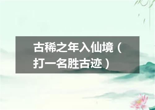 古稀之年入仙境（打一名胜古迹）