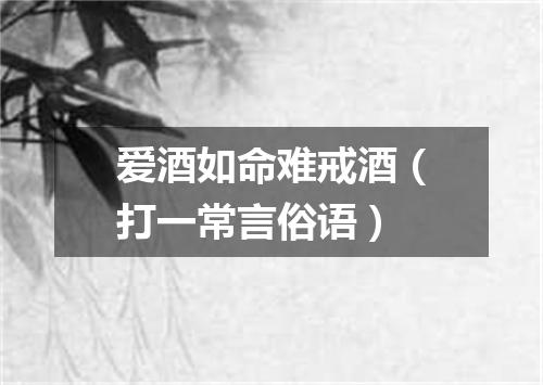 爱酒如命难戒酒（打一常言俗语）