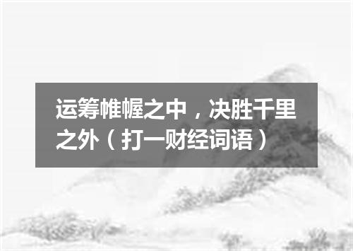 运筹帷幄之中，决胜千里之外（打一财经词语）
