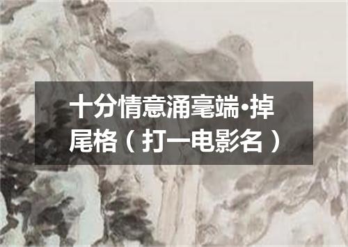 十分情意涌毫端·掉尾格（打一电影名）