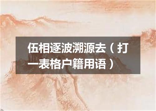 伍相逐波溯源去（打一表格户籍用语）