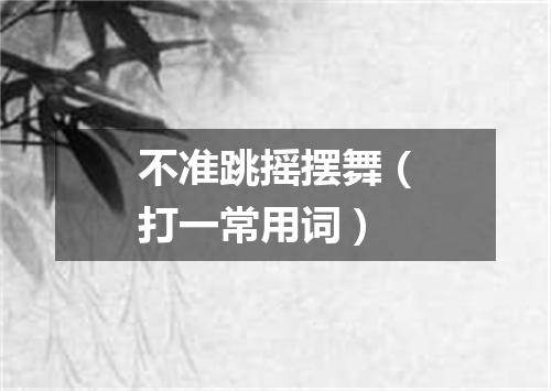 不准跳摇摆舞（打一常用词）