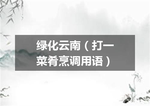 绿化云南（打一菜肴烹调用语）