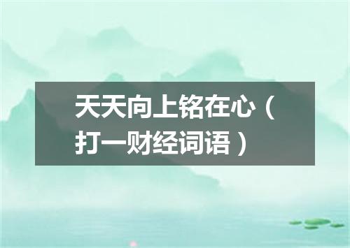 天天向上铭在心（打一财经词语）