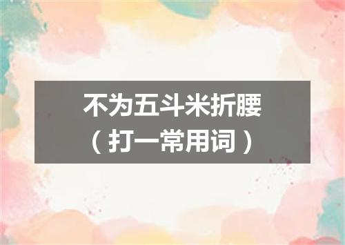 不为五斗米折腰（打一常用词）