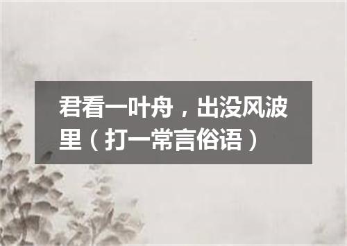 君看一叶舟，出没风波里（打一常言俗语）