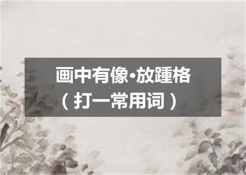 画中有像·放踵格（打一常用词）