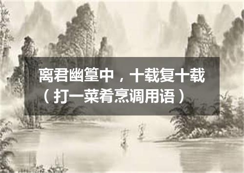 离君幽篁中，十载复十载（打一菜肴烹调用语）