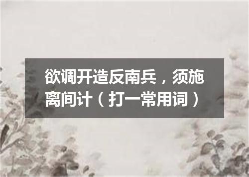 欲调开造反南兵，须施离间计（打一常用词）