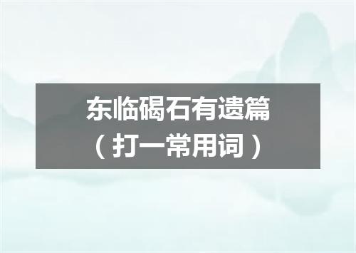 东临碣石有遗篇（打一常用词）