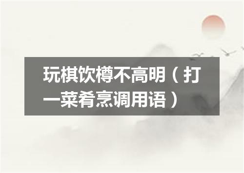 玩棋饮樽不高明（打一菜肴烹调用语）