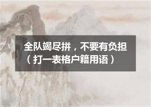 全队竭尽拼，不要有负担（打一表格户籍用语）