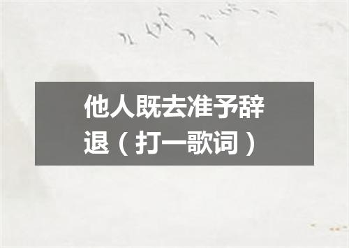 他人既去准予辞退（打一歌词）
