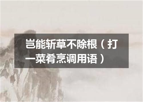 岂能斩草不除根（打一菜肴烹调用语）