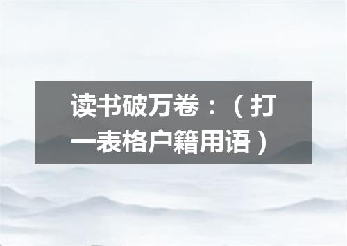 读书破万卷：（打一表格户籍用语）