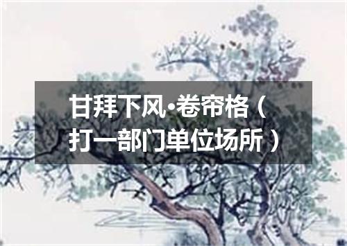 甘拜下风·卷帘格（打一部门单位场所）