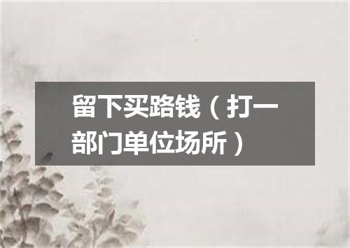 留下买路钱（打一部门单位场所）