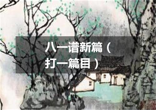 八一谱新篇（打一篇目）