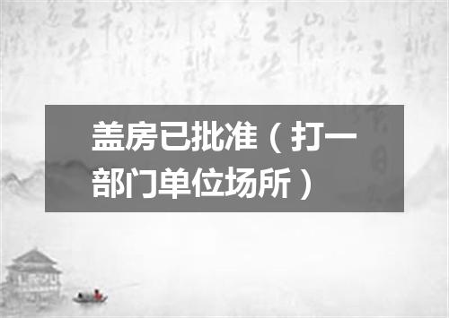 盖房已批准（打一部门单位场所）