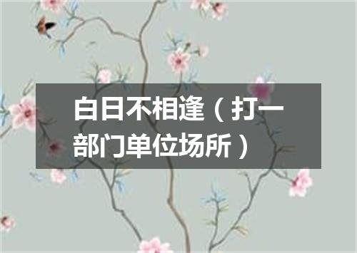白日不相逢（打一部门单位场所）