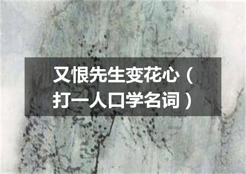 又恨先生变花心（打一人口学名词）
