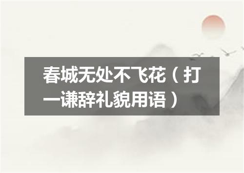 春城无处不飞花（打一谦辞礼貌用语）
