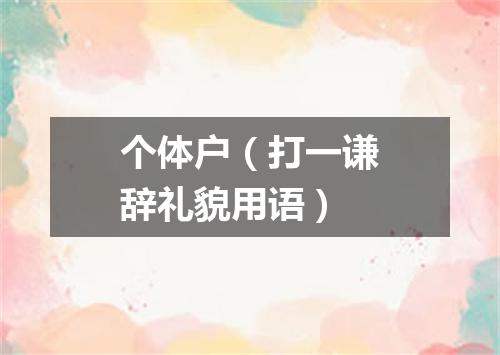 个体户（打一谦辞礼貌用语）