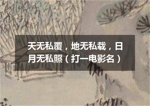 天无私覆，地无私载，日月无私照（打一电影名）