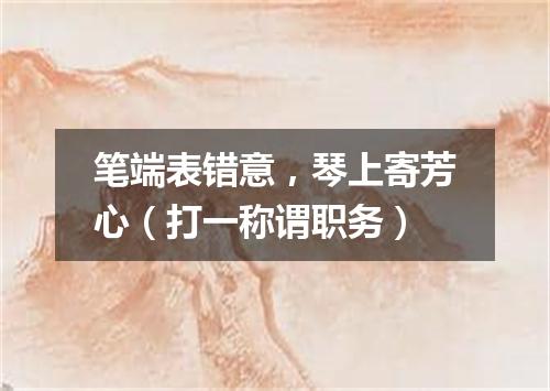 笔端表错意，琴上寄芳心（打一称谓职务）