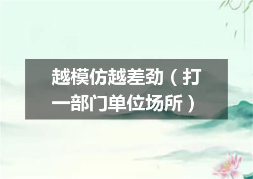 越模仿越差劲（打一部门单位场所）