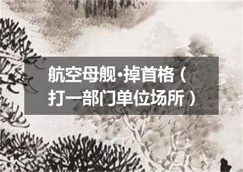 航空母舰·掉首格（打一部门单位场所）