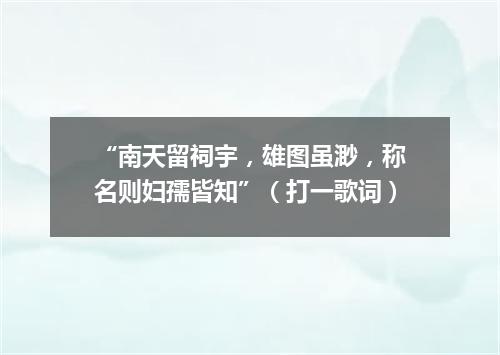 “南天留祠宇，雄图虽渺，称名则妇孺皆知”（打一歌词）
