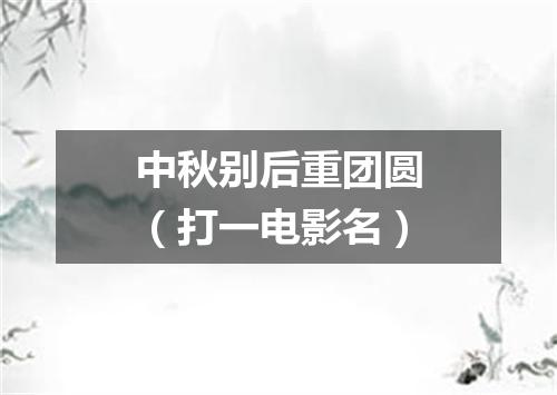 中秋别后重团圆（打一电影名）