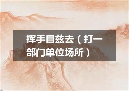 挥手自兹去（打一部门单位场所）