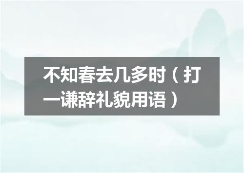 不知春去几多时（打一谦辞礼貌用语）