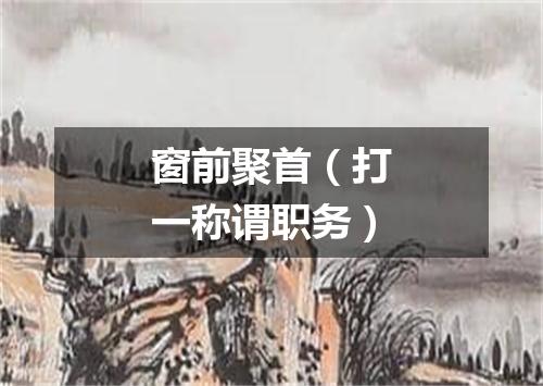 窗前聚首（打一称谓职务）