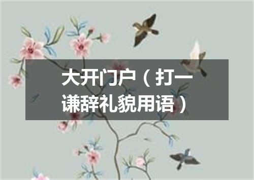 大开门户（打一谦辞礼貌用语）