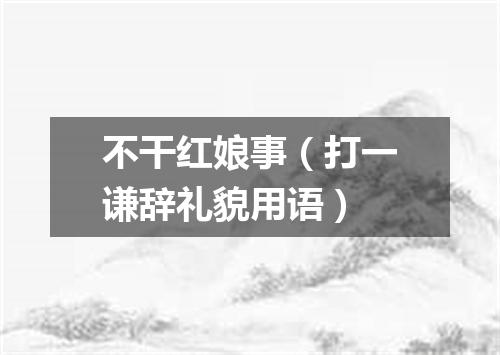 不干红娘事（打一谦辞礼貌用语）