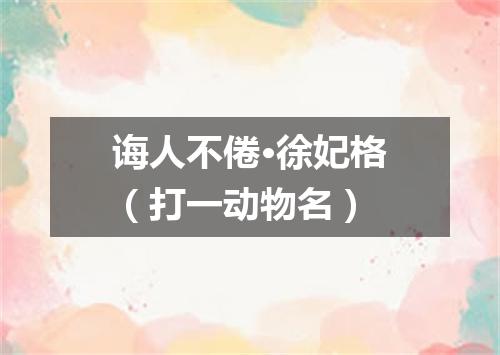 诲人不倦·徐妃格（打一动物名）