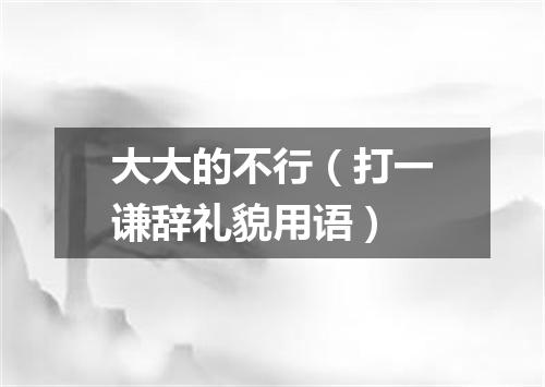 大大的不行（打一谦辞礼貌用语）