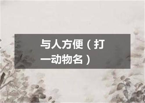 与人方便（打一动物名）