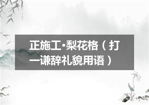 正施工·梨花格（打一谦辞礼貌用语）