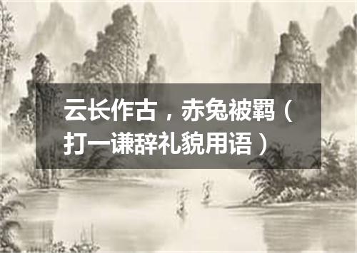 云长作古，赤兔被羁（打一谦辞礼貌用语）