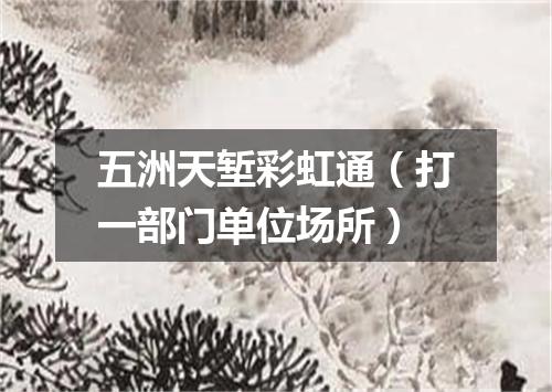 五洲天堑彩虹通（打一部门单位场所）