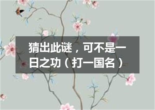 猜出此谜，可不是一日之功（打一国名）
