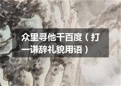 众里寻他千百度（打一谦辞礼貌用语）